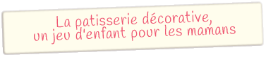 La pâtisserie décorative, un jeu d'enfant pour les mamans